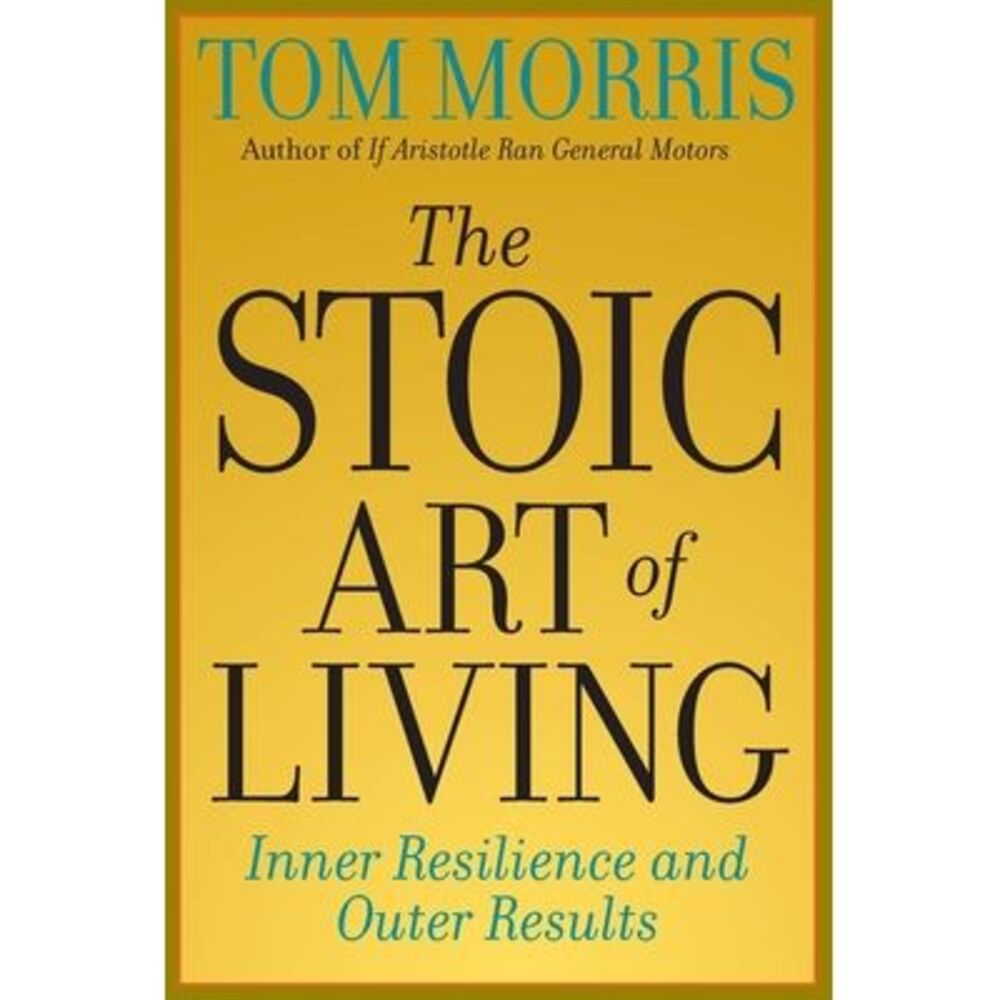 The Stoic Art of Living: Inner Resilience and Outer Results -- Tom Morris